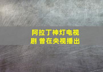 阿拉丁神灯电视剧 曾在央视播出